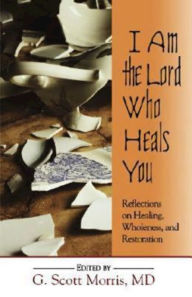 Title: I Am the Lord Who Heals You: Reflections on Healing, Wholeness, and Restoration, Author: G Scott Morris