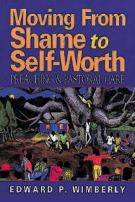 Title: Moving from Shame to Self-Worth: Preaching & Pastoral Care, Author: Edward P Wimberly