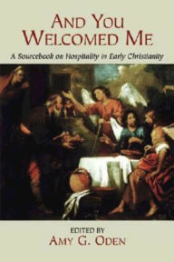 Title: And You Welcomed Me: A Sourcebook on Hospitality in Early Christianity, Author: Amy G Oden