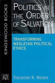 Title: Politics in the Order of Salvation: Transforming Wesleyan Political Ethics, Author: Theodore R Weber