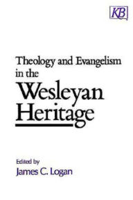 Title: Theology and Evengelism in the Wesleyan Heritage, Author: James C. Logan