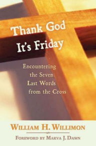 Title: Thank God It's Friday: Encountering the Seven Last Words from the Cross, Author: William H. Willimon