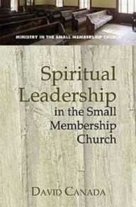 Title: Spiritual Leadership in the Small Membership Church, Author: David Canada