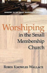 Title: Worshiping in the Small Membership Church, Author: Robin Knowles Wallace