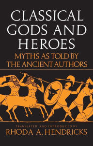 Title: Classical Gods and Heroes: Myths as Told by the Ancient Authors, Author: Rhoda Hendricks