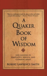 Title: A Quaker Book of Wisdom: Life Lessons in Simplicity, Service, and Common Sense, Author: Robert Lawrence Smith