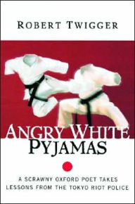 Title: Angry White Pyjamas: A Scrawny Oxford Poet Takes Lessons from the Tokyo Riot Police, Author: Robert Twigger