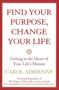 Title: Find Your Purpose Change Your Life: Getting to the Heart of Your Life's Mission, Author: Carol Adrienne