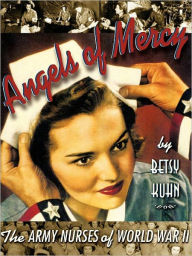 Title: Angels of Mercy: The Army Nurses of World War II, Author: Betsy Kuhn