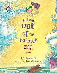 Title: Take Me Out of the Bathtub and Other Silly Dilly Songs, Author: Alan Katz