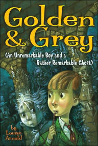 Title: Golden & Grey (An Unremarkable Boy and a Rather Remarkable Ghost), Author: Louise Arnold
