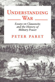 Title: Understanding War: Essays on Clausewitz and the History of Military Power, Author: Peter Paret