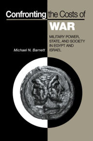 Title: Confronting the Costs of War: Military Power, State, and Society in Egypt and Israel / Edition 1, Author: Michael N. Barnett