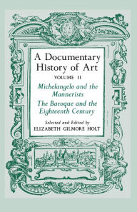 Title: A Documentary History of Art, Volume 2: Michelangelo and the Mannerists, The Baroque and the Eighteenth Century / Edition 1, Author: Elizabeth Gilmore Holt