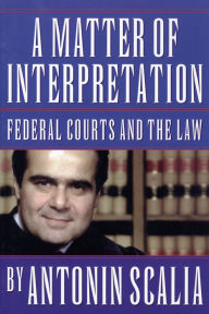 Title: A Matter of Interpretation: Federal Courts and the Law / Edition 1, Author: Antonin Scalia