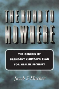 Title: The Road to Nowhere: The Genesis of President Clinton's Plan for Health Security, Author: Jacob S. Hacker