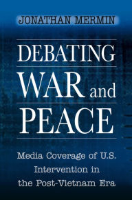 Title: Debating War and Peace: Media Coverage of U.S. Intervention in the Post-Vietnam Era / Edition 1, Author: Jonathan Mermin