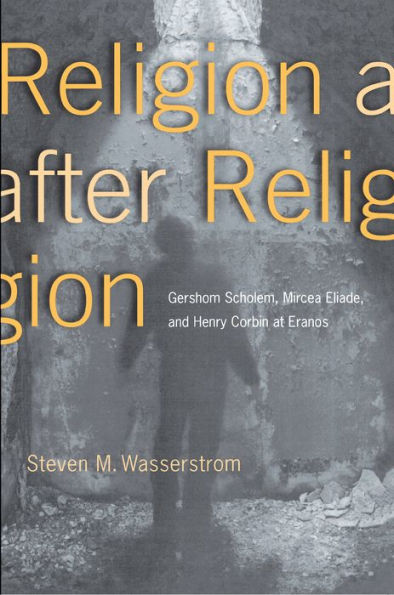 Religion after Religion: Gershom Scholem, Mircea Eliade, and Henry Corbin at Eranos