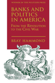 Title: Banks and Politics in America from the Revolution to the Civil War, Author: Bray Hammond