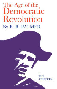 Title: The Age of the Democratic Revolution: A Political History of Europe and America, 1760-1800, Volume 2: The Struggle / Edition 1, Author: R. R. Palmer