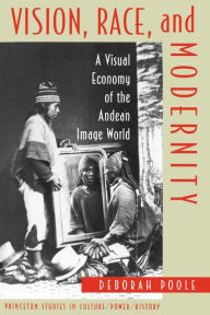 Title: Vision, Race, and Modernity: A Visual Economy of the Andean Image World / Edition 1, Author: Deborah Poole
