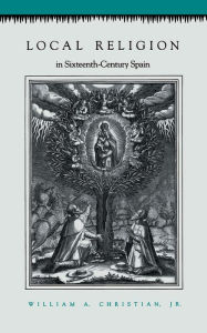 Title: Local Religion in Sixteenth-Century Spain / Edition 1, Author: William A. Christian Jr.