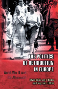 Title: The Politics of Retribution in Europe: World War II and Its Aftermath, Author: István Deák