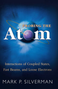 Title: Probing the Atom: Interactions of Coupled States, Fast Beams, and Loose Electrons, Author: Mark P. Silverman