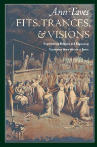 Title: Fits, Trances, and Visions: Experiencing Religion and Explaining Experience from Wesley to James, Author: Ann Taves