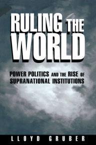 Title: Ruling the World: Power Politics and the Rise of Supranational Institutions, Author: Lloyd Gruber