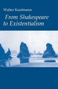 Title: From Shakespeare to Existentialism: Essays on Shakespeare and Goethe; Hegel and Kierkegaard; Nietzsche, Rilke, and Freud; Jaspers, Heidegger, and Toynbee, Author: Walter A. Kaufmann