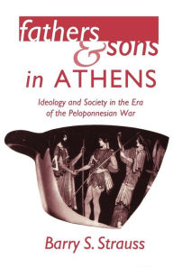 Title: Fathers and Sons in Athens: Ideology and Society in the Era of the Peloponnesian War, Author: Barry S. Strauss