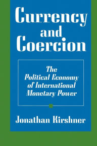 Title: Currency and Coercion: The Political Economy of International Monetary Power, Author: Jonathan Kirshner