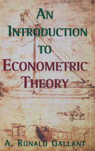 Title: An Introduction to Econometric Theory: Measure-Theoretic Probability and Statistics with Applications to Economics / Edition 1, Author: A. Ronald Gallant
