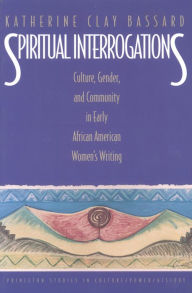Title: Spiritual Interrogations: Culture, Gender, and Community in Early African American Women's Writing / Edition 1, Author: Katherine Clay Bassard
