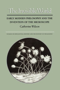 Title: The Invisible World: Early Modern Philosophy and the Invention of the Microscope, Author: Catherine Wilson