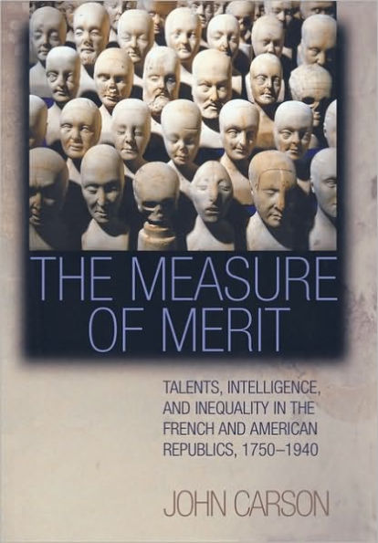 the Measure of Merit: Talents, Intelligence, and Inequality French American Republics, 1750-1940