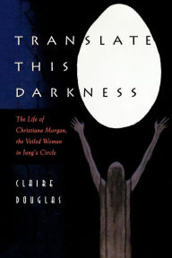 Title: Translate this Darkness: The Life of Christiana Morgan, the Veiled Woman in Jung's Circle, Author: Claire Douglas