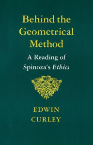 Title: Behind the Geometrical Method: A Reading of Spinoza's Ethics / Edition 1, Author: Edwin Curley