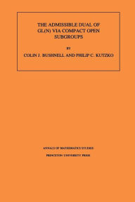 Title: The Admissible Dual of GL(N) via Compact Open Subgroups. (AM-129), Volume 129, Author: Colin J. Bushnell