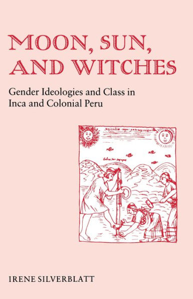 Moon, Sun, and Witches: Gender Ideologies and Class in Inca and Colonial Peru / Edition 1