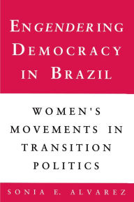 Title: Engendering Democracy in Brazil: Women's Movements in Transition Politics / Edition 1, Author: Sonia E. Alvarez