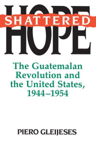 Title: Shattered Hope: The Guatemalan Revolution and the United States, 1944-1954 / Edition 1, Author: Piero Gleijeses
