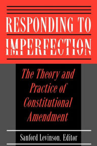 Title: Responding to Imperfection: The Theory and Practice of Constitutional Amendment / Edition 1, Author: Sanford Levinson