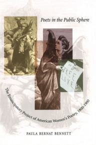 Title: Poets in the Public Sphere: The Emancipatory Project of American Women's Poetry, 1800-1900, Author: Paula Bernat Bennett