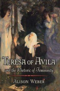 Title: Teresa of Avila and the Rhetoric of Femininity / Edition 1, Author: Alison Weber