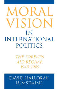 Title: Moral Vision in International Politics: The Foreign Aid Regime, 1949-1989 / Edition 1, Author: David Halloran Lumsdaine