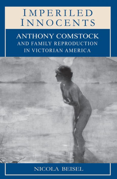 Imperiled Innocents: Anthony Comstock and Family Reproduction in Victorian America / Edition 1
