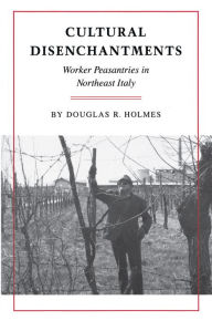 Title: Cultural Disenchantments: Worker Peasantries in Northeast Italy / Edition 1, Author: Douglas R. Holmes