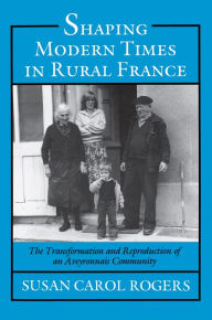 Title: Shaping Modern Times in Rural France: The Transformation and Reproduction of an Aveyronnais Community / Edition 1, Author: Susan Carol Rogers
